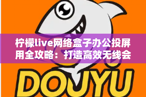 柠檬live网络盒子办公投屏用全攻略:打造高效无线会议与智能办公新体验 柠檬live网络盒子办公投屏用全攻略:打造高效无线会议与智能办公新体验