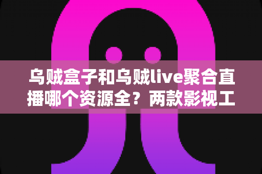 乌贼盒子和乌贼live聚合直播哪个资源全?两款影视工具资源对比与选择全指南 乌贼盒子和乌贼live聚合直播哪个资源全?两款影视工具资源对比与选择全指南