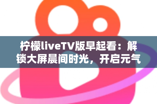 柠檬liveTV版早起看:解锁大屏晨间时光,开启元气满满的一天 柠檬liveTV版早起看:解锁大屏晨间时光,开启元气满满的一天