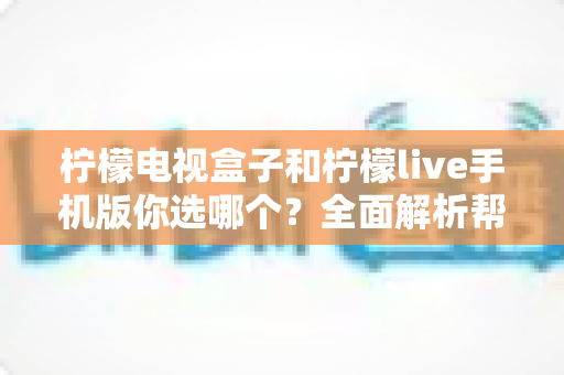 柠檬电视盒子和柠檬live手机版你选哪个？全面解析帮你找到最适合的观影方案