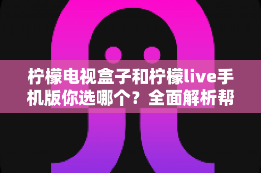 柠檬电视盒子和柠檬live手机版你选哪个？全面解析帮你找到最适合的观影方案