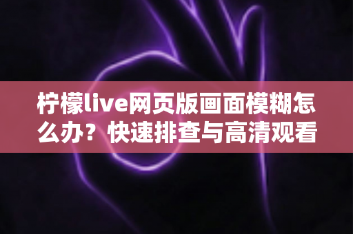 柠檬live网页版画面模糊怎么办？快速排查与高清观看全攻略