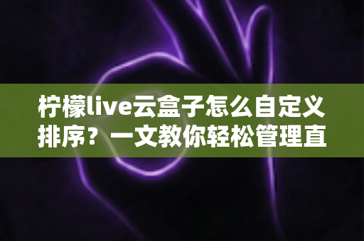 柠檬live云盒子怎么自定义排序?一文教你轻松管理直播内容,提升观看体验 柠檬live云盒子怎么自定义排序?一文教你轻松管理直播内容,提升观看体验