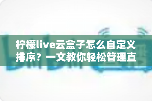 柠檬live云盒子怎么自定义排序？一文教你轻松管理直播内容，提升观看体验
