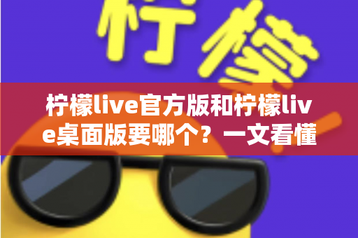柠檬live官方版和柠檬live桌面版要哪个?一文看懂两者区别与最佳选择方案 柠檬live官方版和柠檬live桌面版要哪个?一文看懂两者区别与最佳选择方案