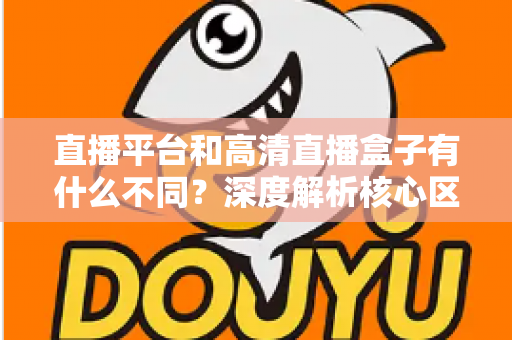 直播平台和高清直播盒子有什么不同?深度解析核心区别与选购全指南 直播平台和高清直播盒子有什么不同?深度解析核心区别与选购全指南