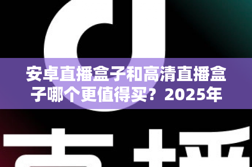 安卓直播盒子和高清直播盒子哪个更值得买?2025年家庭影音选购深度指南 安卓直播盒子和高清直播盒子哪个更值得买?2025年家庭影音选购深度指南
