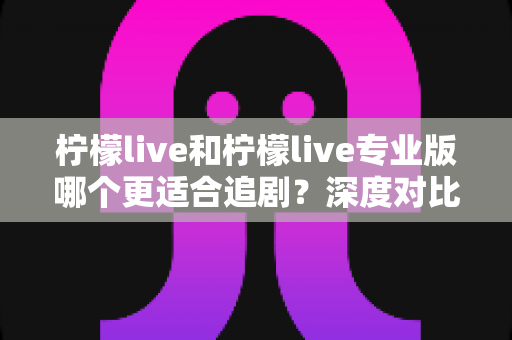 柠檬live和柠檬live专业版哪个更适合追剧？深度对比帮你选出最佳追剧神器