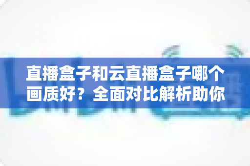 直播盒子和云直播盒子哪个画质好?全面对比解析助你选对直播设备 直播盒子和云直播盒子哪个画质好?全面对比解析助你选对直播设备