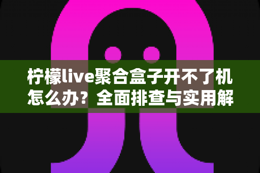 柠檬live聚合盒子开不了机怎么办?全面排查与实用解决指南 柠檬live聚合盒子开不了机怎么办?全面排查与实用解决指南