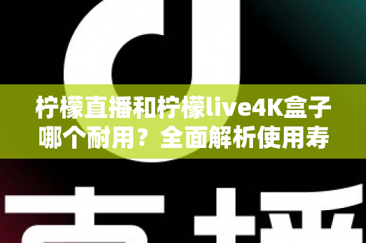 柠檬直播和柠檬live4K盒子哪个耐用?全面解析使用寿命与选购指南 柠檬直播和柠檬live4K盒子哪个耐用?全面解析使用寿命与选购指南