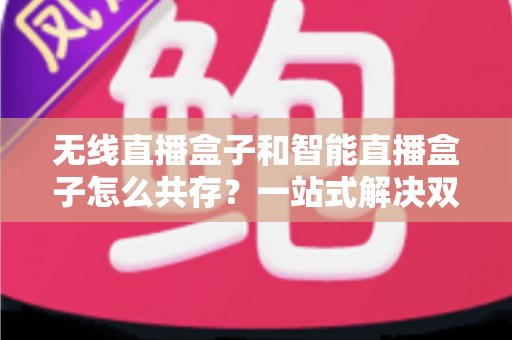 无线直播盒子和智能直播盒子怎么共存？一站式解决双设备协同直播难题的实用指南