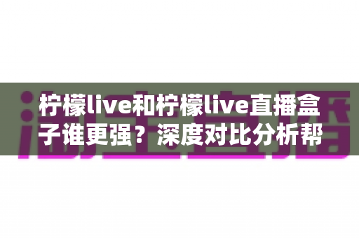 柠檬live和柠檬live直播盒子谁更强?深度对比分析帮你找到最适合的直播观看方案 柠檬live和柠檬live直播盒子谁更强?深度对比分析帮你找到最适合的直播观看方案