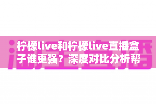 柠檬live和柠檬live直播盒子谁更强？深度对比分析帮你找到最适合的直播观看方案