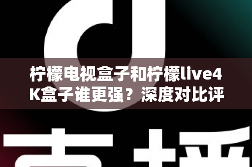 柠檬电视盒子和柠檬live4K盒子谁更强?深度对比评测帮你选对不踩坑 柠檬电视盒子和柠檬live4K盒子谁更强?深度对比评测帮你选对不踩坑