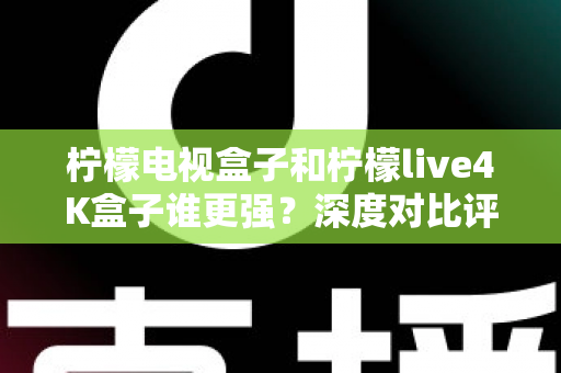 柠檬电视盒子和柠檬live4K盒子谁更强？深度对比评测帮你选对不踩坑