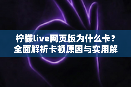 柠檬live网页版为什么卡？全面解析卡顿原因与实用解决方案