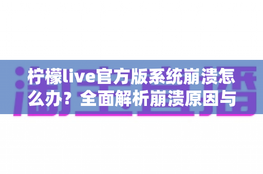 柠檬live官方版系统崩溃怎么办?全面解析崩溃原因与实用解决方案完整指南 柠檬live官方版系统崩溃怎么办?全面解析崩溃原因与实用解决方案完整指南