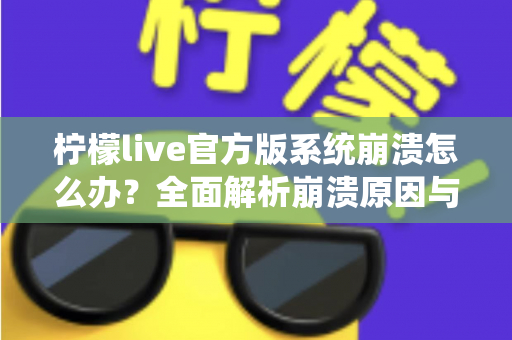 柠檬live官方版系统崩溃怎么办？全面解析崩溃原因与实用解决方案完整指南