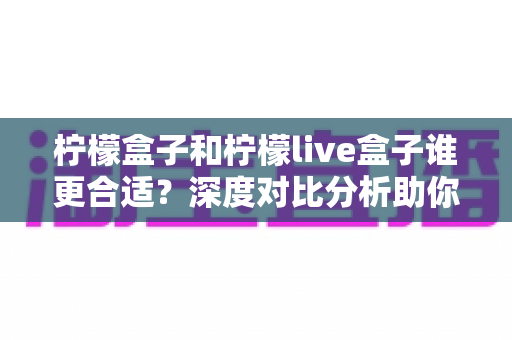 柠檬盒子和柠檬live盒子谁更合适?深度对比分析助你选购不踩坑 柠檬盒子和柠檬live盒子谁更合适?深度对比分析助你选购不踩坑