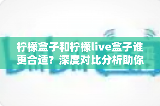 柠檬盒子和柠檬live盒子谁更合适?深度对比分析助你选购不踩坑 柠檬盒子和柠檬live盒子谁更合适?深度对比分析助你选购不踩坑