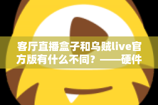 客厅直播盒子和乌贼live官方版有什么不同？——硬件盒子与软件直播应用的全维度对比选购指南