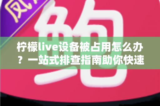 柠檬live设备被占用怎么办?一站式排查指南助你快速恢复使用 柠檬live设备被占用怎么办?一站式排查指南助你快速恢复使用