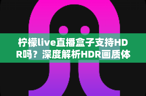 柠檬live直播盒子支持HDR吗?深度解析HDR画质体验与使用指南 柠檬live直播盒子支持HDR吗?深度解析HDR画质体验与使用指南