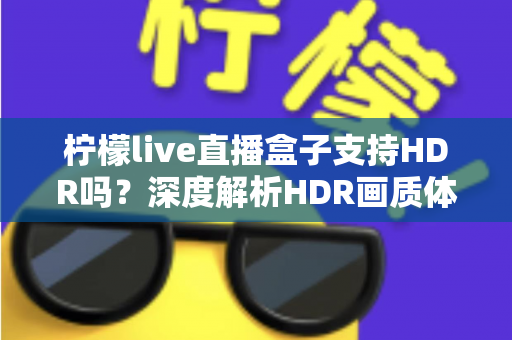 柠檬live直播盒子支持HDR吗?深度解析HDR画质体验与使用指南 柠檬live直播盒子支持HDR吗?深度解析HDR画质体验与使用指南