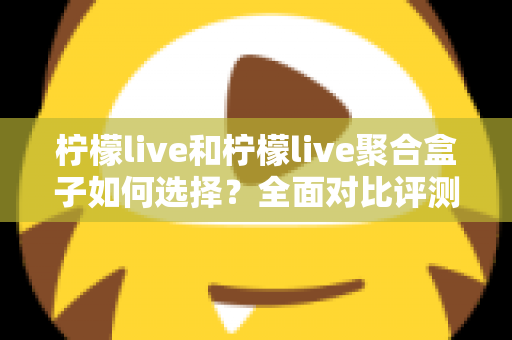 柠檬live和柠檬live聚合盒子如何选择?全面对比评测帮你找到最适合自己的观影方案 柠檬live和柠檬live聚合盒子如何选择?全面对比评测帮你找到最适合自己的观影方案