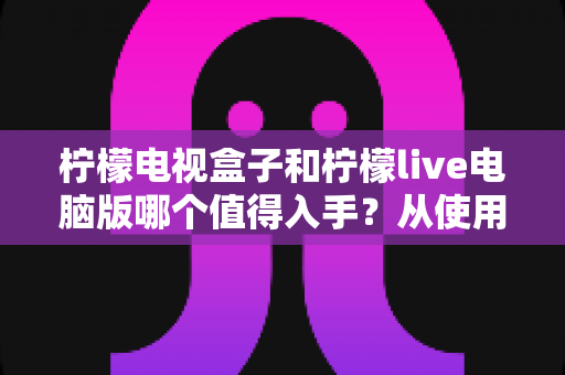柠檬电视盒子和柠檬live电脑版哪个值得入手？从使用场景出发的全方位选购指南