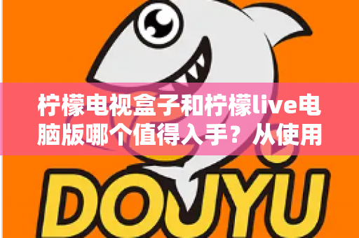 柠檬电视盒子和柠檬live电脑版哪个值得入手？从使用场景出发的全方位选购指南