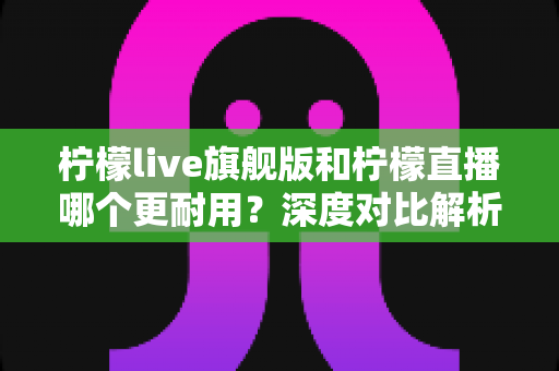 柠檬live旗舰版和柠檬直播哪个更耐用?深度对比解析助你选对版本 柠檬live旗舰版和柠檬直播哪个更耐用?深度对比解析助你选对版本