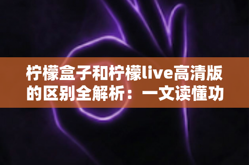 柠檬盒子和柠檬live高清版的区别全解析:一文读懂功能差异与选购指南 柠檬盒子和柠檬live高清版的区别全解析:一文读懂功能差异与选购指南