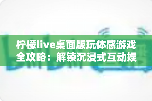 柠檬live桌面版玩体感游戏全攻略：解锁沉浸式互动娱乐新体验