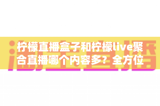 柠檬直播盒子和柠檬live聚合直播哪个内容多？全方位对比帮你选对观影神器
