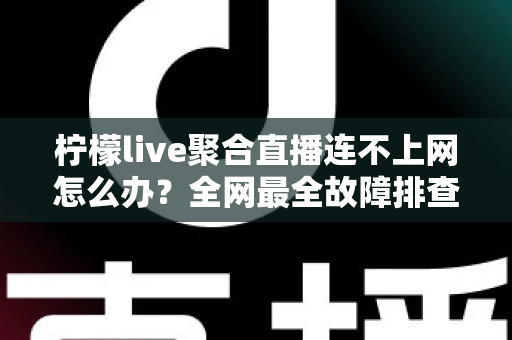 柠檬live聚合直播连不上网怎么办?全网最全故障排查指南与实用解决技巧 柠檬live聚合直播连不上网怎么办?全网最全故障排查指南与实用解决技巧