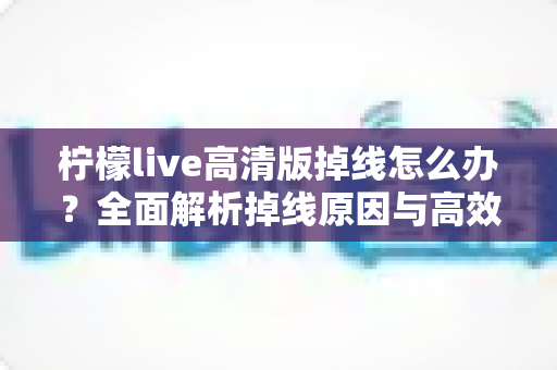 柠檬live高清版掉线怎么办？全面解析掉线原因与高效解决方案指南