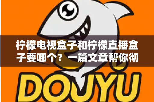 柠檬电视盒子和柠檬直播盒子要哪个？一篇文章帮你彻底理清选购思路，不再纠结踩坑