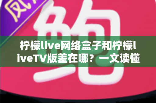 柠檬live网络盒子和柠檬liveTV版差在哪?一文读懂两者核心区别与选购指南 柠檬live网络盒子和柠檬liveTV版差在哪?一文读懂两者核心区别与选购指南