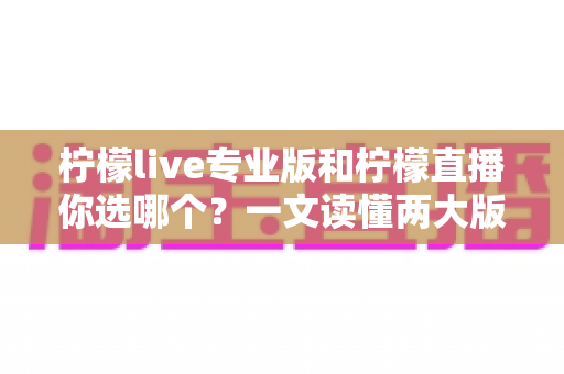 柠檬live专业版和柠檬直播你选哪个?一文读懂两大版本差异,帮你找到最适合自己的直播工具 柠檬live专业版和柠檬直播你选哪个?一文读懂两大版本差异,帮你找到最适合自己的直播工具