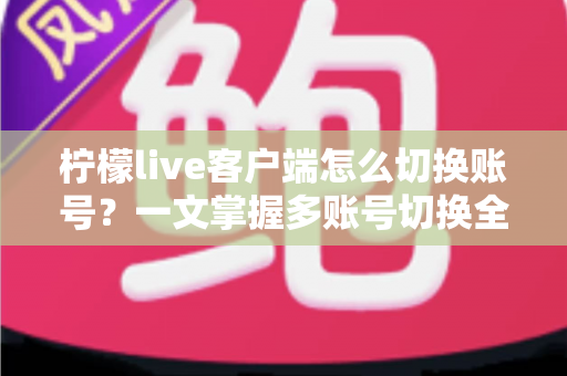 柠檬live客户端怎么切换账号？一文掌握多账号切换全流程与实用技巧
