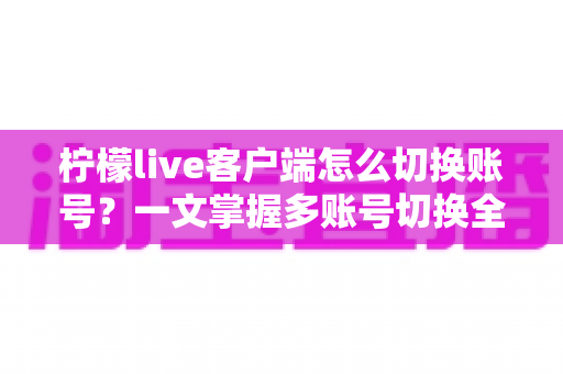 柠檬live客户端怎么切换账号？一文掌握多账号切换全流程与实用技巧