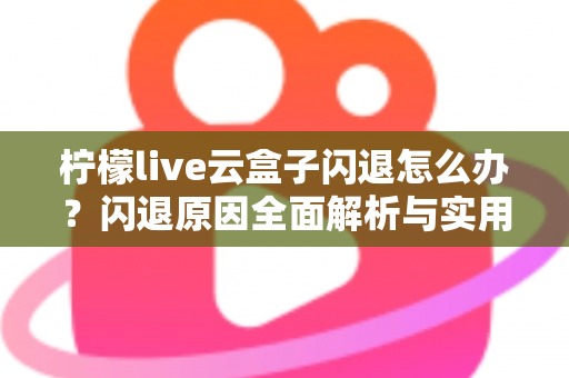 柠檬live云盒子闪退怎么办?闪退原因全面解析与实用修复指南 柠檬live云盒子闪退怎么办?闪退原因全面解析与实用修复指南