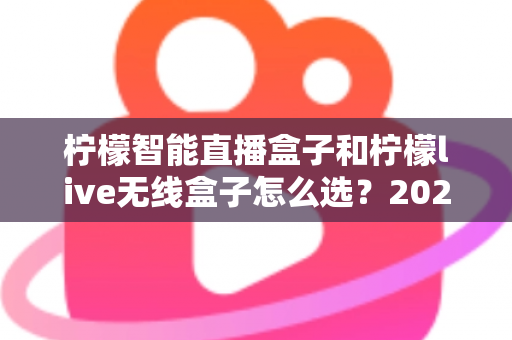 柠檬智能直播盒子和柠檬live无线盒子怎么选？2025年最全选购指南帮你轻松决策