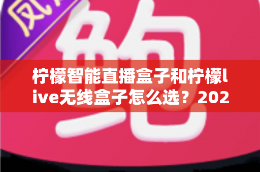 柠檬智能直播盒子和柠檬live无线盒子怎么选？2025年最全选购指南帮你轻松决策