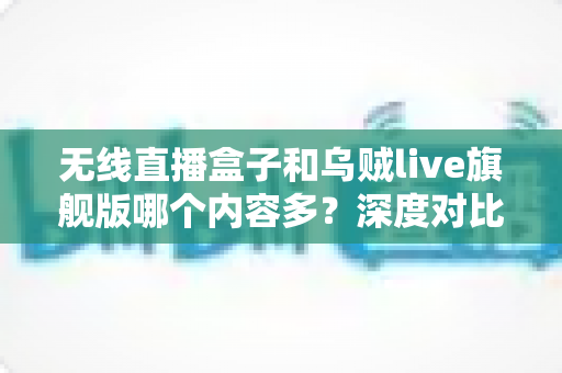 无线直播盒子和乌贼live旗舰版哪个内容多？深度对比帮你选出最适合的直播设备