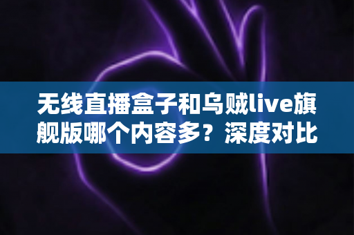 无线直播盒子和乌贼live旗舰版哪个内容多？深度对比帮你选出最适合的直播设备