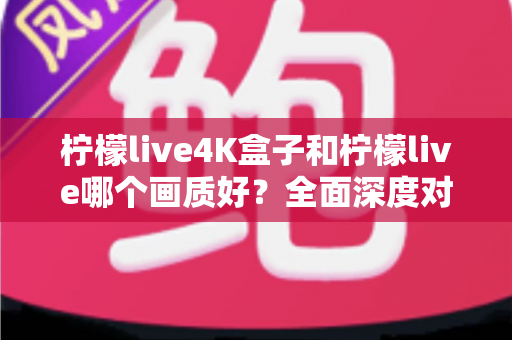 柠檬live4K盒子和柠檬live哪个画质好?全面深度对比解析,帮你找到最适合自己的观影方案 柠檬live4K盒子和柠檬live哪个画质好?全面深度对比解析,帮你找到最适合自己的观影方案
