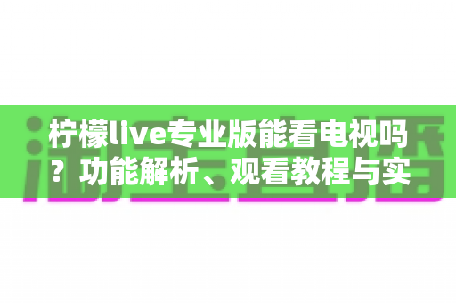 柠檬live专业版能看电视吗?功能解析、观看教程与实用指南一文全掌握 柠檬live专业版能看电视吗?功能解析、观看教程与实用指南一文全掌握